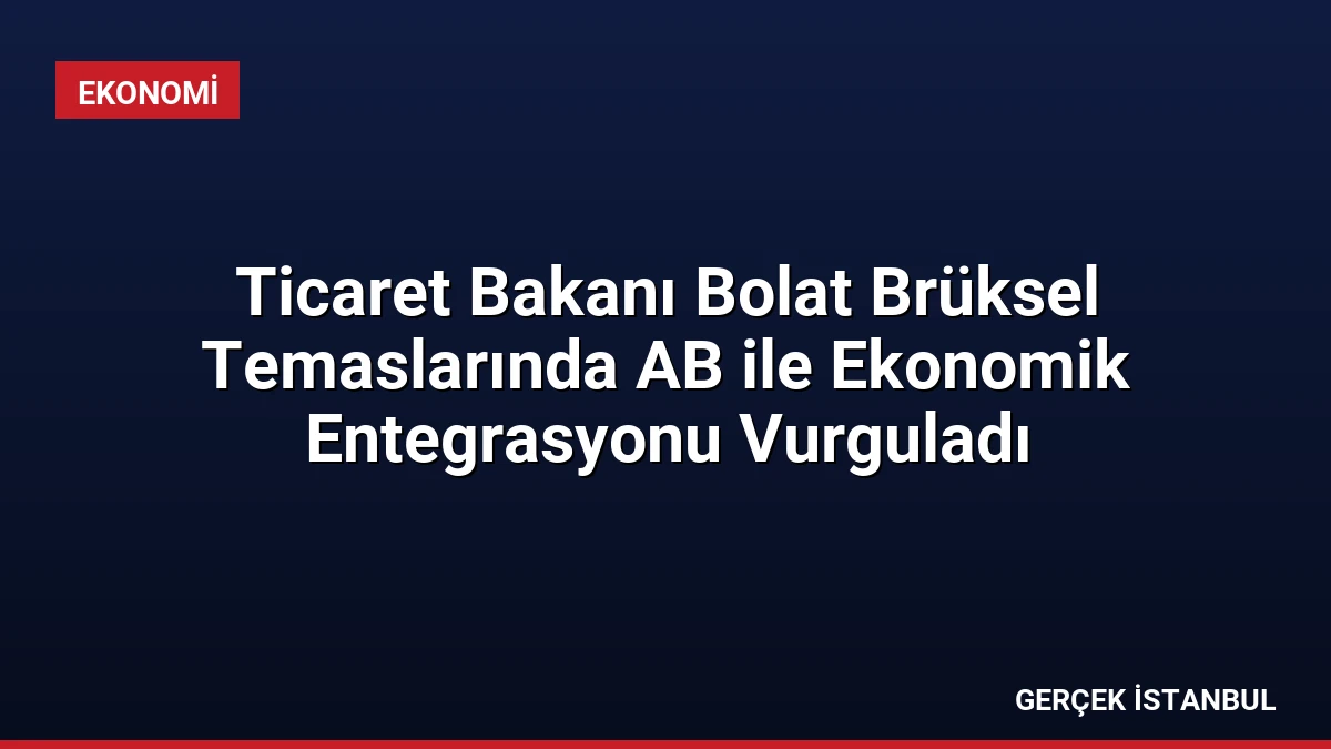 Ticaret Bakanı Bolat Brüksel Temaslarında AB ile Ekonomik Entegrasyonu Vurguladı
