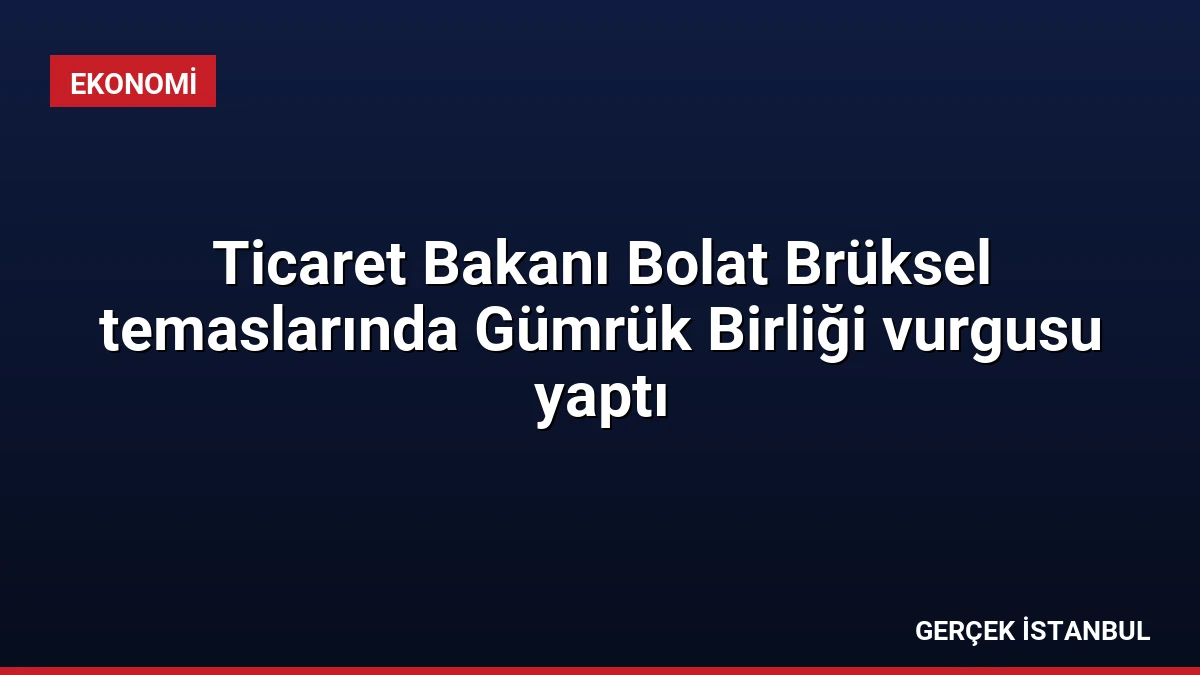 Ticaret Bakanı Bolat Brüksel temaslarında Gümrük Birliği vurgusu yaptı