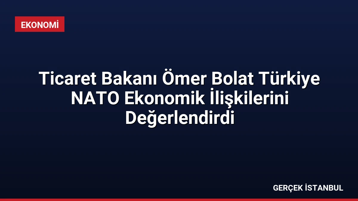 Ticaret Bakanı Ömer Bolat Türkiye NATO Ekonomik İlişkilerini Değerlendirdi