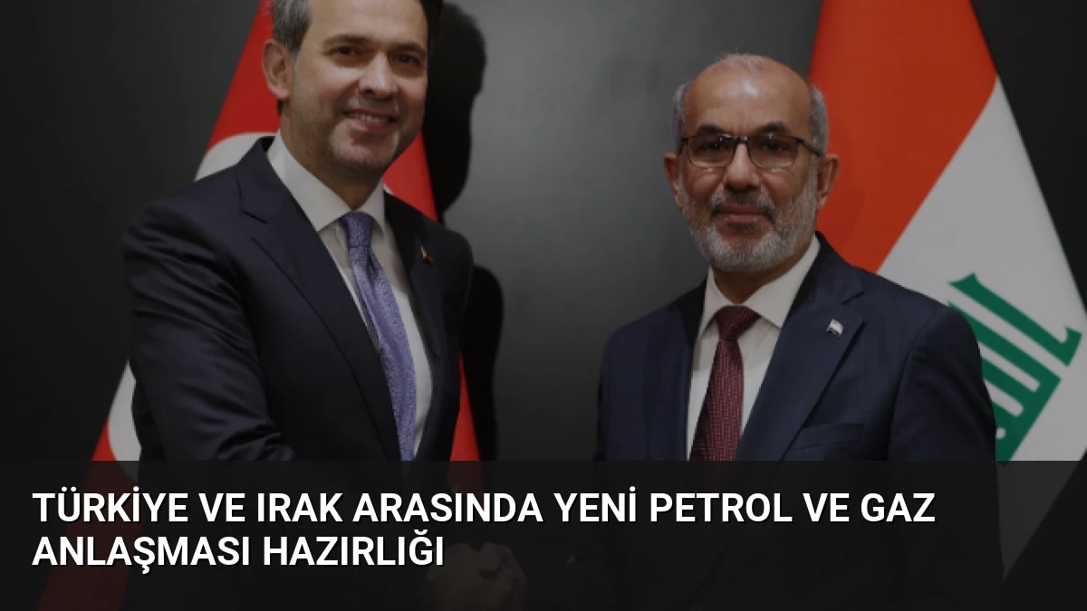 Türkiye ve Irak Arasında Yeni Petrol ve Gaz Anlaşması Hazırlığı