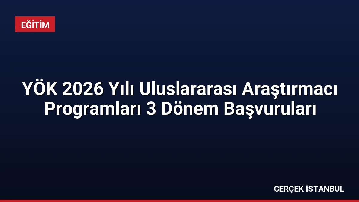 YÖK 2026 Yılı Uluslararası Araştırmacı Programları 3 Dönem Başvuruları