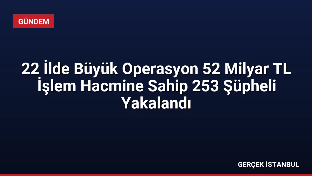 22 İlde Büyük Operasyon 52 Milyar TL İşlem Hacmine Sahip 253 Şüpheli Yakalandı