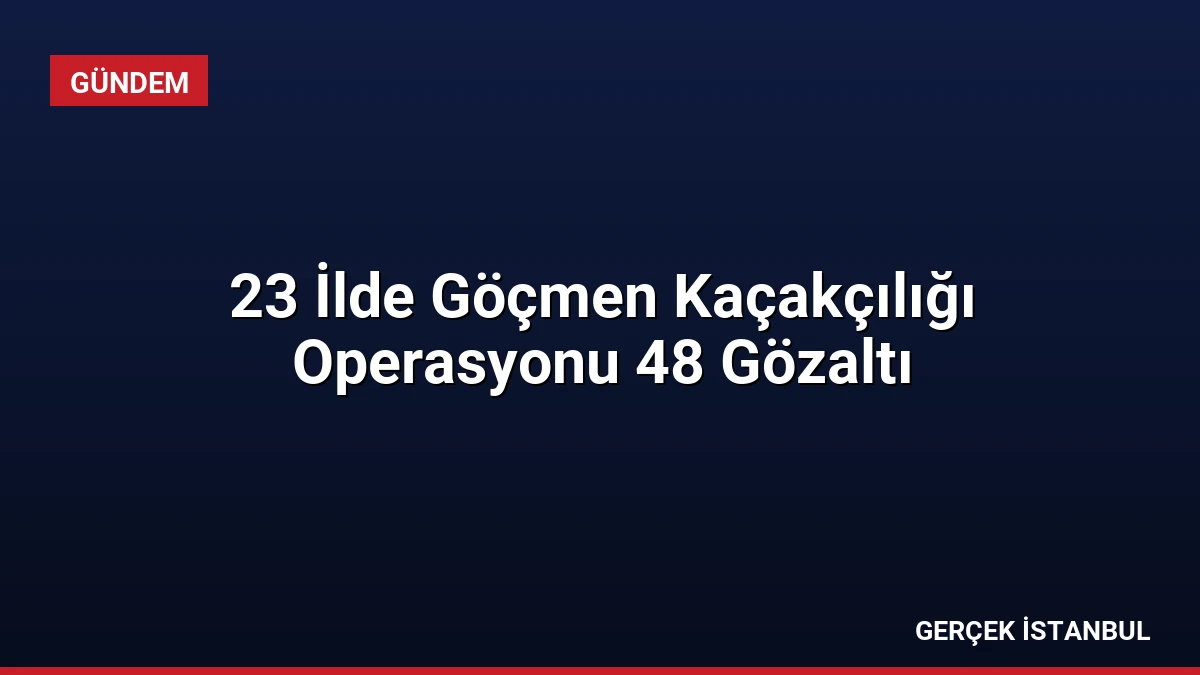 23 İlde Göçmen Kaçakçılığı Operasyonu 48 Gözaltı