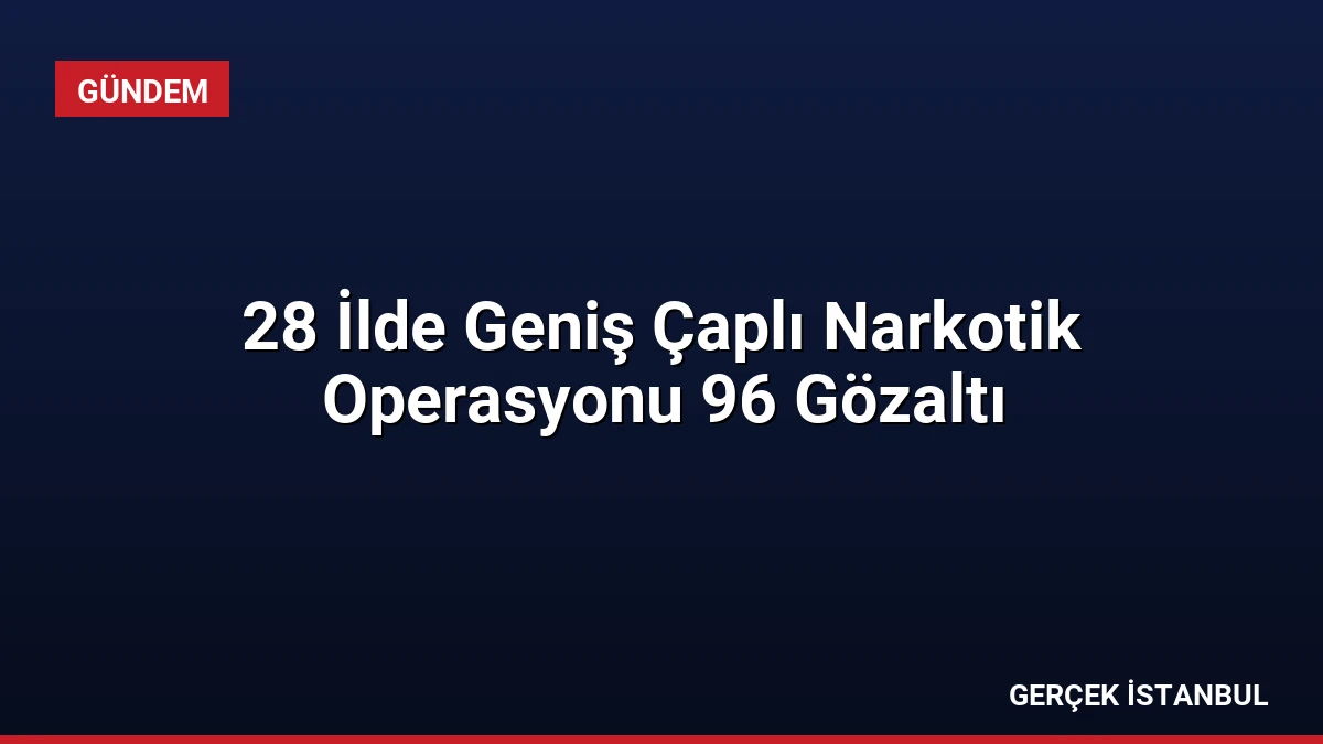 28 İlde Geniş Çaplı Narkotik Operasyonu 96 Gözaltı