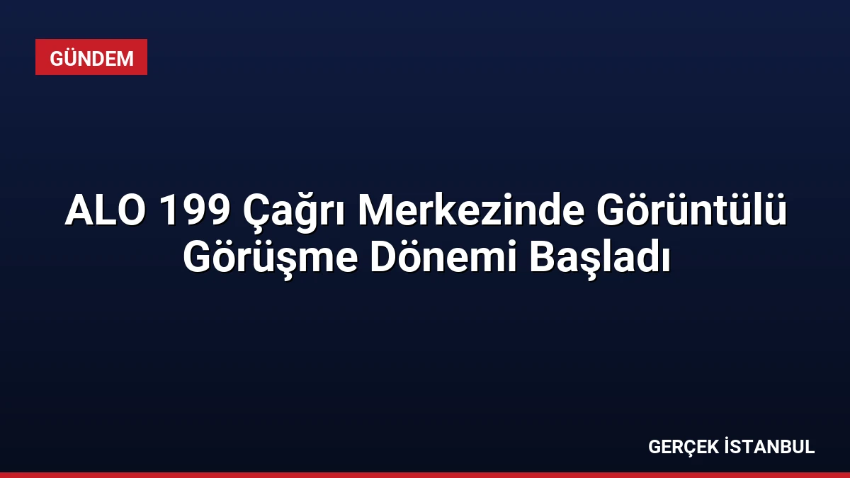 ALO 199 Çağrı Merkezinde Görüntülü Görüşme Dönemi Başladı
