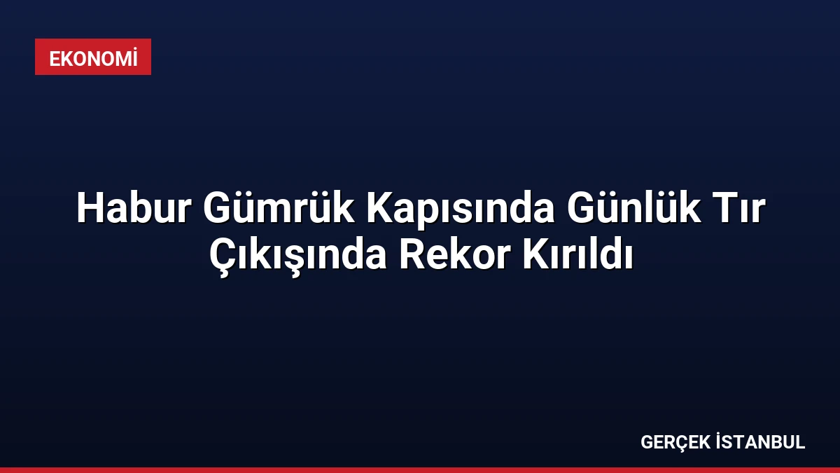 Habur Gümrük Kapısında Günlük Tır Çıkışında Rekor Kırıldı