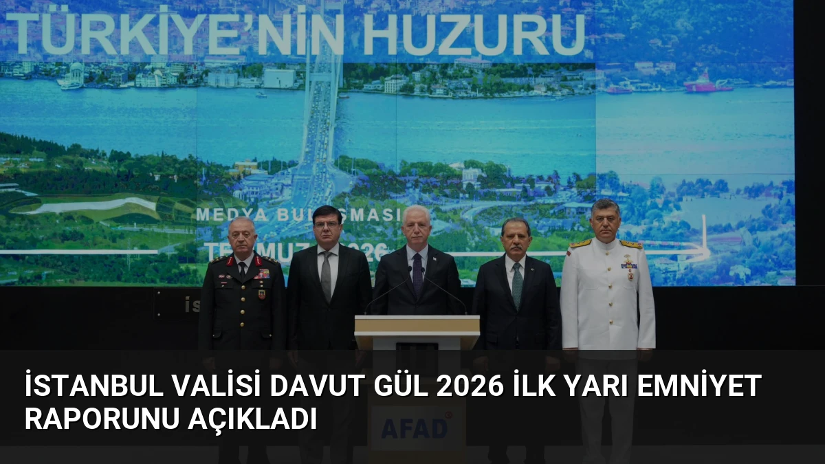 İstanbul Valisi Davut Gül 2026 İlk Yarı Emniyet Raporunu Açıkladı