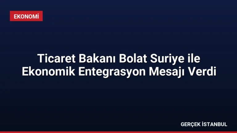 Ticaret Bakanı Bolat Suriye ile Ekonomik Entegrasyon Mesajı Verdi