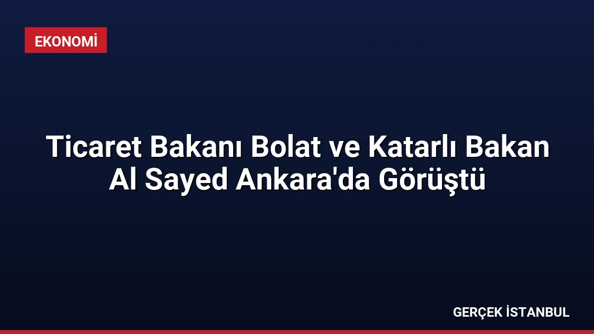 Ticaret Bakanı Bolat ve Katarlı Bakan Al Sayed Ankara’da Görüştü