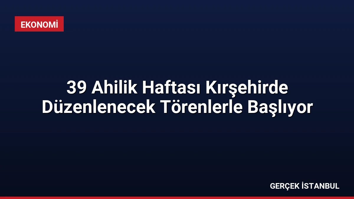 39 Ahilik Haftası Kırşehirde Düzenlenecek Törenlerle Başlıyor