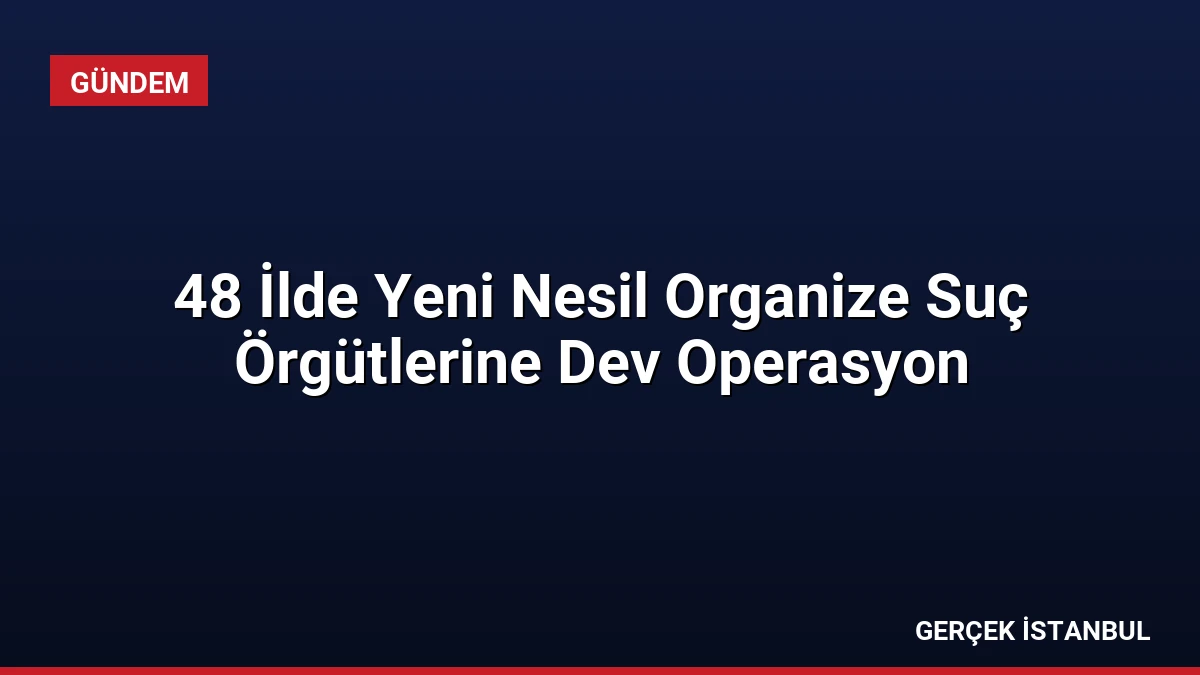 48 İlde Yeni Nesil Organize Suç Örgütlerine Dev Operasyon