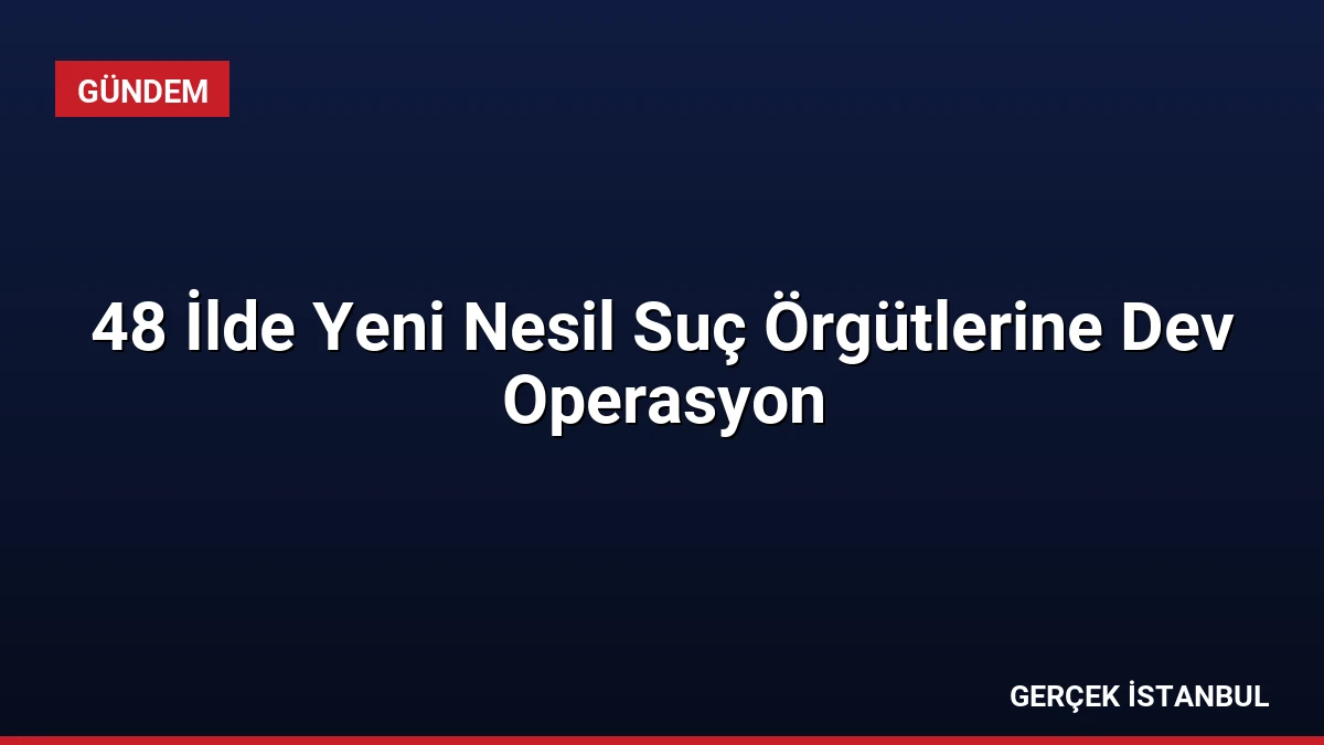 48 İlde Yeni Nesil Suç Örgütlerine Dev Operasyon