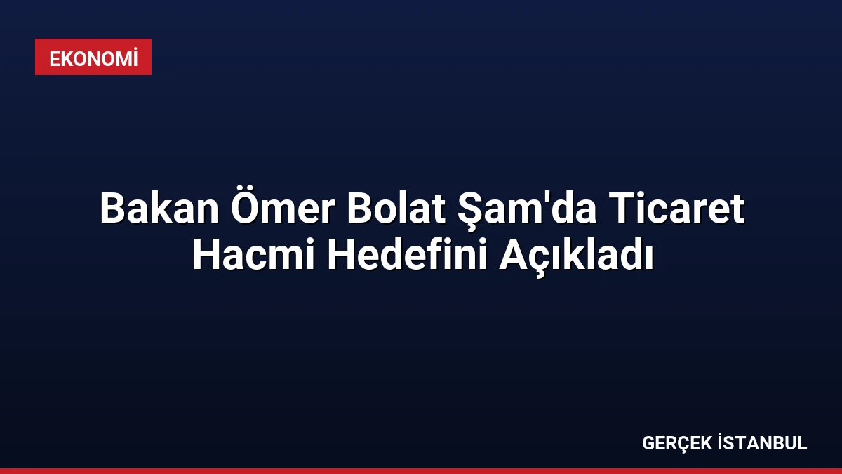 Bakan Ömer Bolat Şam’da Ticaret Hacmi Hedefini Açıkladı