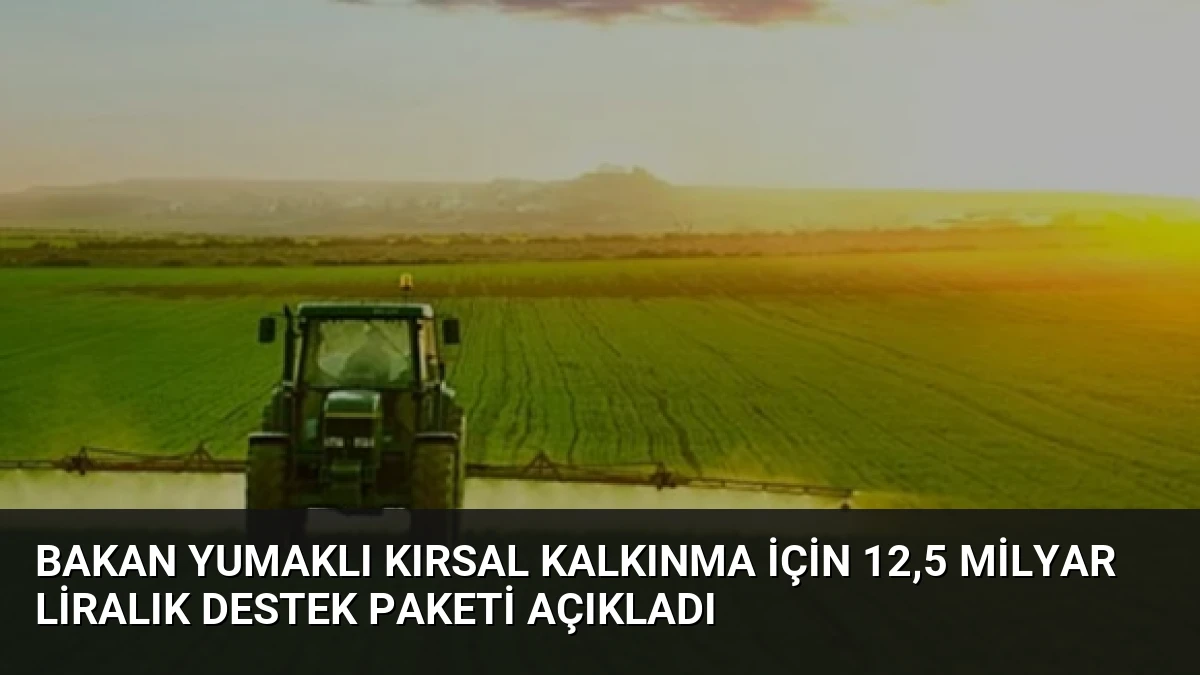 Bakan Yumaklı Kırsal Kalkınma İçin 12,5 Milyar Liralık Destek Paketi Açıkladı