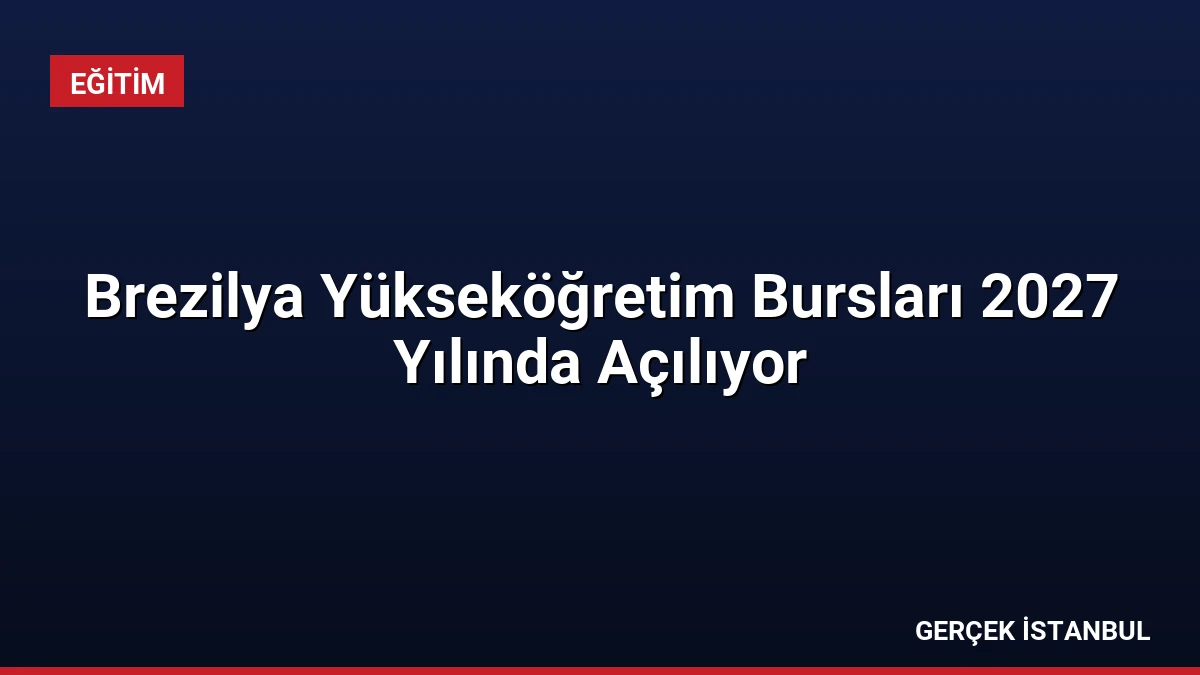Brezilya Yükseköğretim Bursları 2027 Yılında Açılıyor