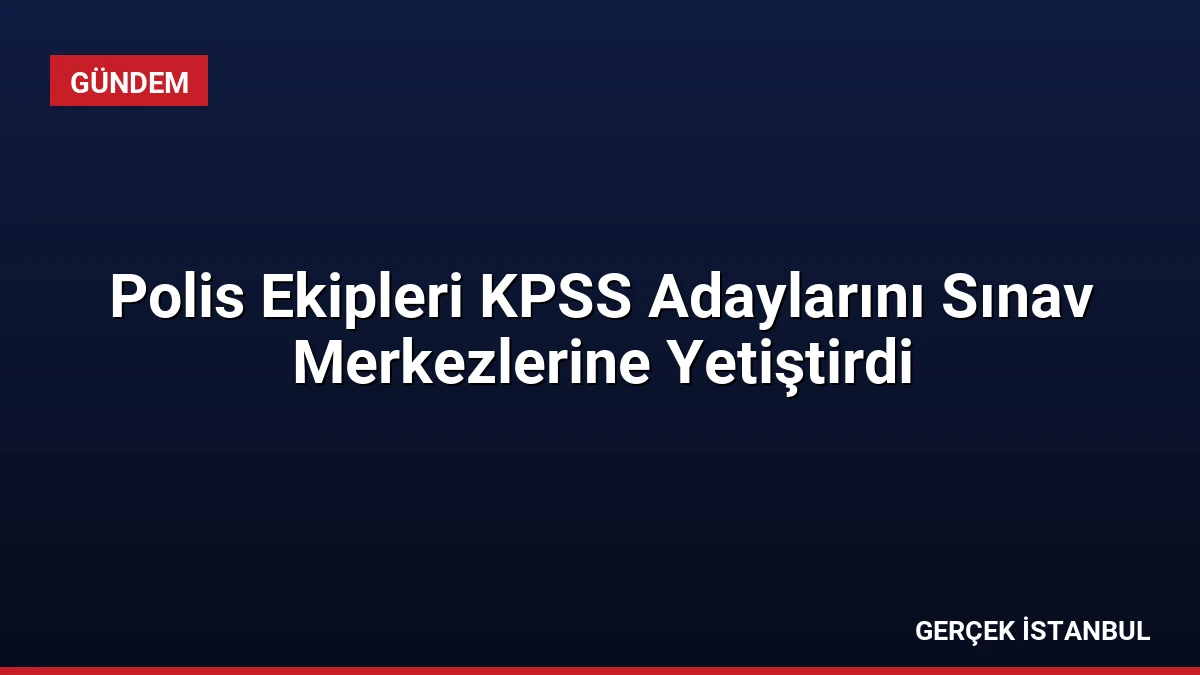 Polis Ekipleri KPSS Adaylarını Sınav Merkezlerine Yetiştirdi