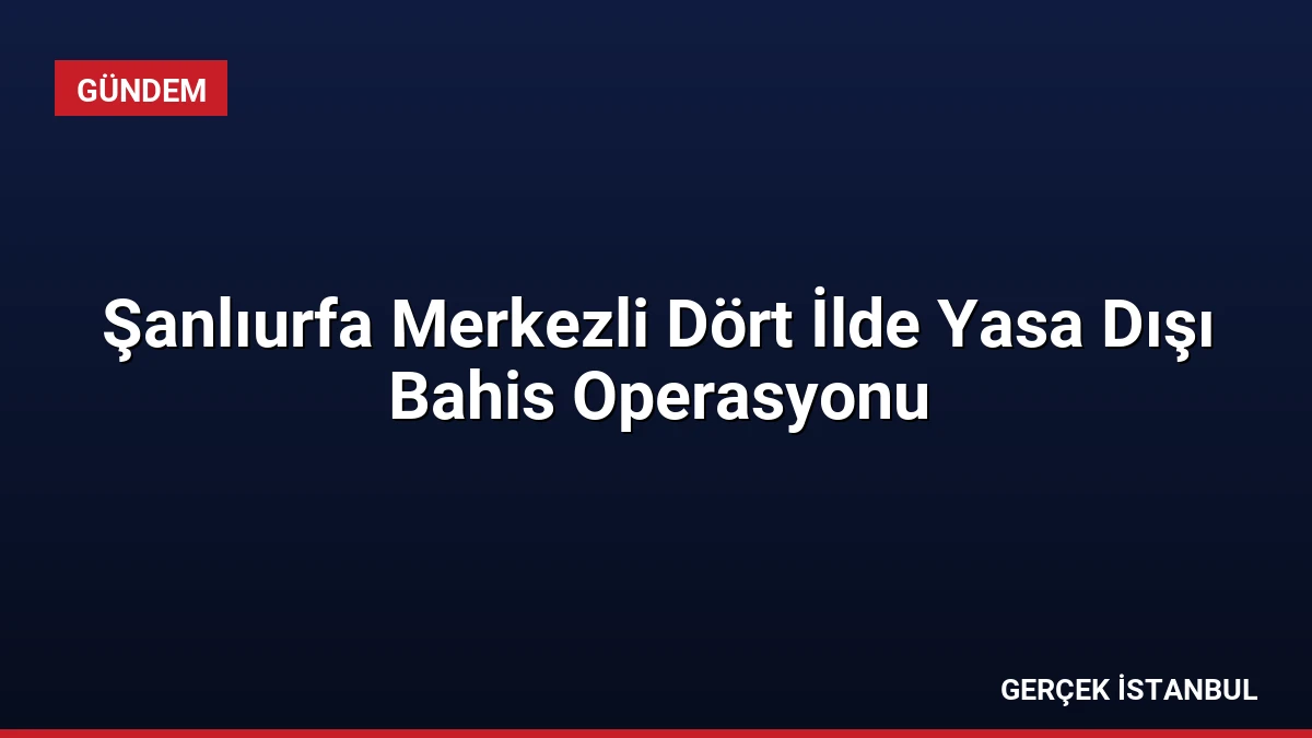 Şanlıurfa Merkezli Dört İlde Yasa Dışı Bahis Operasyonu