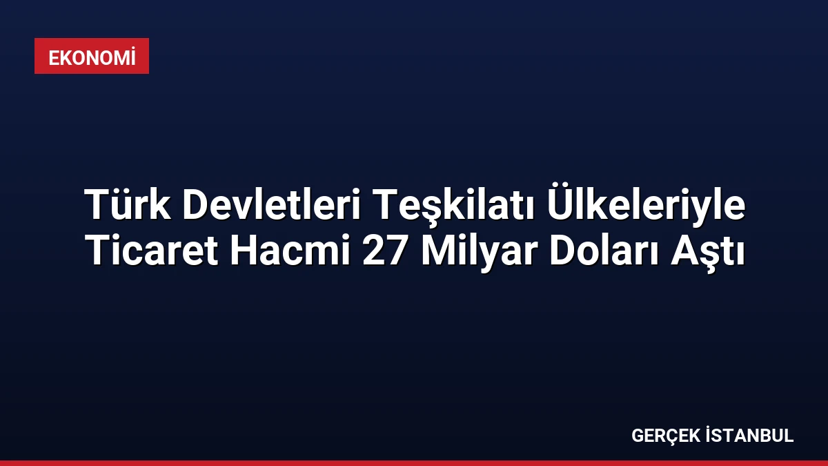Türk Devletleri Teşkilatı Ülkeleriyle Ticaret Hacmi 27 Milyar Doları Aştı