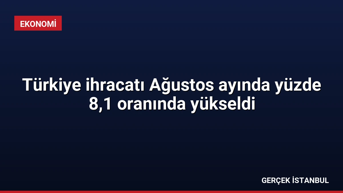 Türkiye ihracatı Ağustos ayında yüzde 8,1 oranında yükseldi