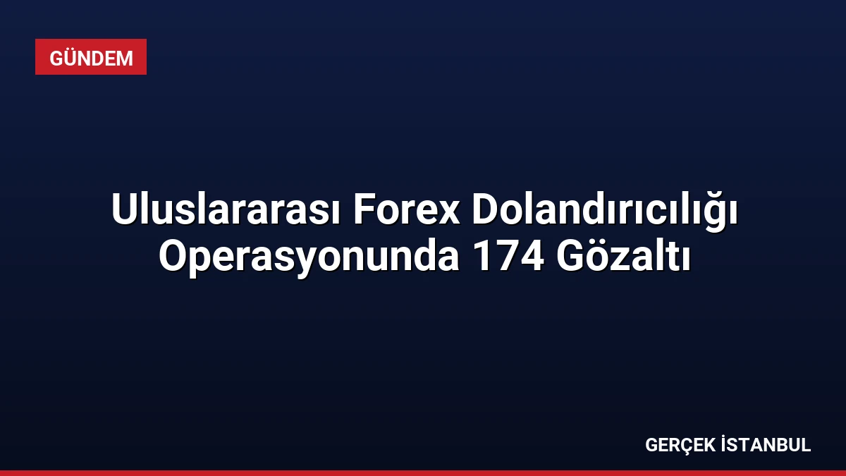 Uluslararası Forex Dolandırıcılığı Operasyonunda 174 Gözaltı
