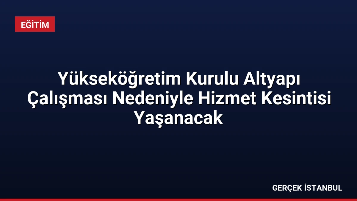 Yükseköğretim Kurulu Altyapı Çalışması Nedeniyle Hizmet Kesintisi Yaşanacak