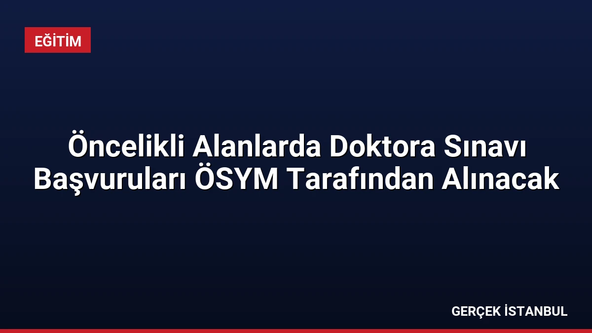 Öncelikli Alanlarda Doktora Sınavı Başvuruları ÖSYM Tarafından Alınacak